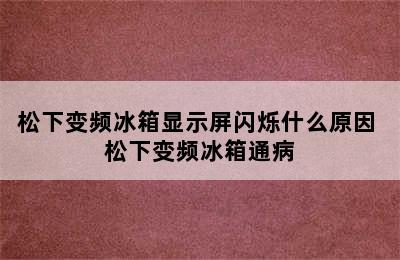 松下变频冰箱显示屏闪烁什么原因 松下变频冰箱通病